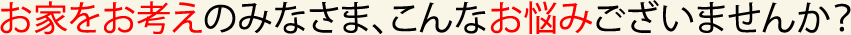 お家をお考えのみなさま、こんなお悩みございませんか？　HAMA建築工房